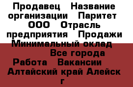 Продавец › Название организации ­ Паритет, ООО › Отрасль предприятия ­ Продажи › Минимальный оклад ­ 18 000 - Все города Работа » Вакансии   . Алтайский край,Алейск г.